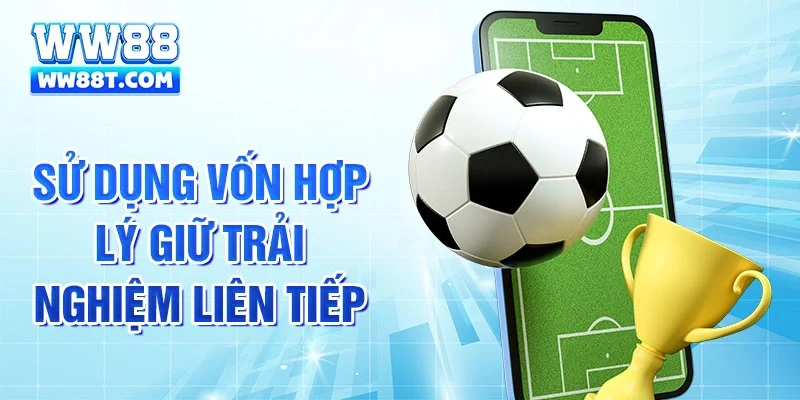 Sử dụng vốn hợp lý giữ trải nghiệm liên tiếp