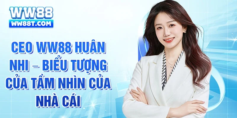 CEO Ww88 Huân Nhi – Biểu tượng của tầm nhìn của nhà cái