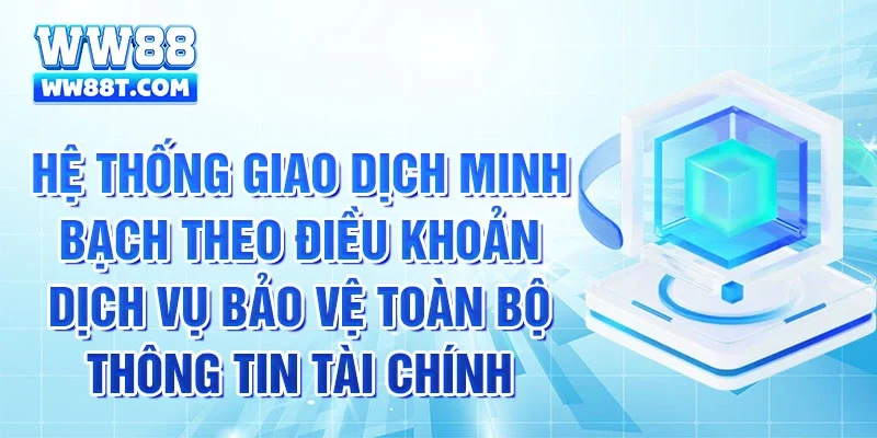 Hệ thống giao dịch minh bạch theo điều khoản dịch vụ bảo vệ toàn bộ thông tin tài chính