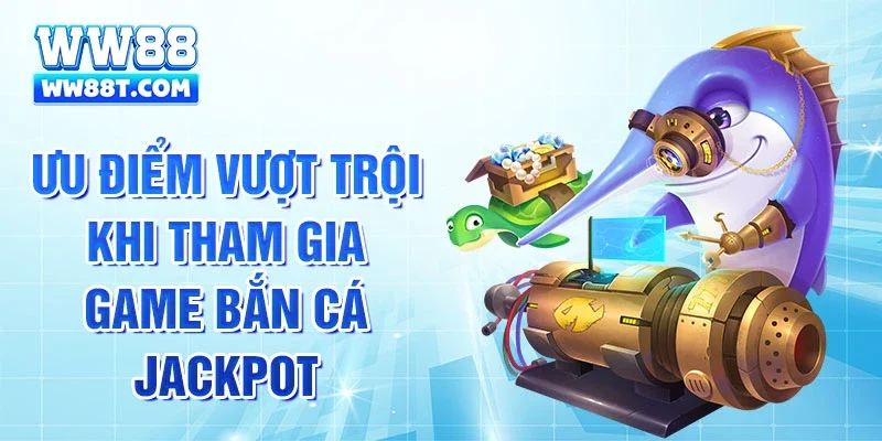 Ưu điểm vượt trội khi tham gia game bắn cá Jackpot