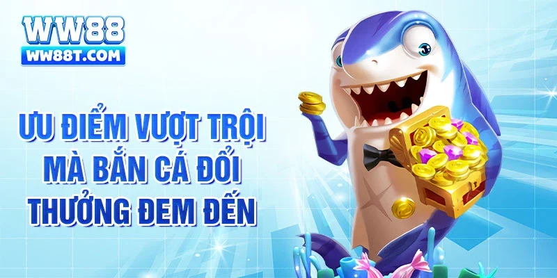 Ưu điểm vượt trội mà bắn cá đổi thưởng đem đến